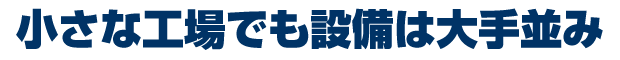 小さな工場でも設備は大手並み